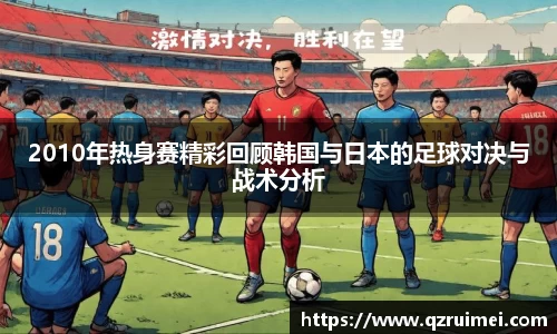 2010年热身赛精彩回顾韩国与日本的足球对决与战术分析