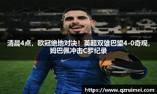 清晨4点，欧冠绝地对决！英超双雄巴望4-0奇观，姆巴佩冲击C罗纪录