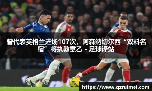 曾代表英格兰进场107次，阿森纳切尔西“双料名宿”将执教意乙 - 足球译站