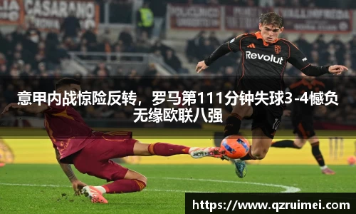意甲内战惊险反转，罗马第111分钟失球3-4憾负无缘欧联八强